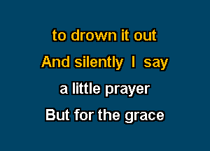 to drown it out

And silently I say

a little prayer

But for the grace