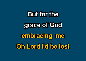 But for the
grace of God

embracing me
Oh Lord I'd be lost