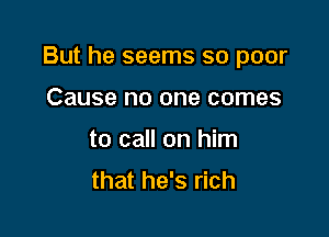 But he seems so poor

Cause no one comes
to call on him
that he's rich