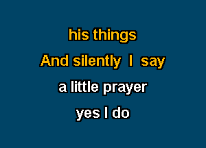 his things

And silently I say

a little prayer
yes I do