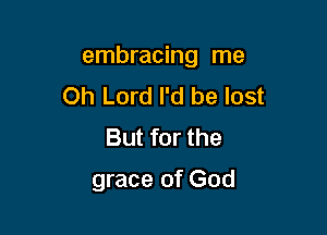embracing me

Oh Lord I'd be lost
But for the
grace of God