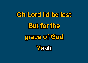 Oh Lord I'd be lost
But for the

grace of God
Yeah