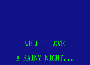 WELL I LOVE
A RAINY NIGHT...