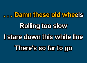 . . . Damn these old wheels
Rolling too slow

I stare down this white line

There's so far to go