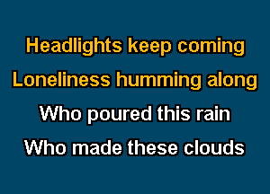 Headlights keep coming
Loneliness humming along
Who poured this rain

Who made these clouds