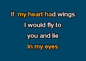 If my heart had wings
I would fly to

you and lie

in my eyes