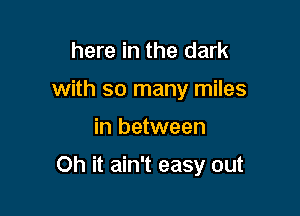 here in the dark
with so many miles

in between

Oh it ain't easy out
