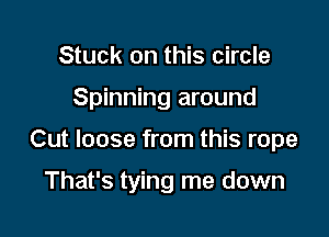 Stuck on this circle

Spinning around

Cut loose from this rope

That's tying me down