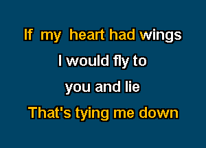If my heart had wings

I would fly to
you and lie

That's tying me down