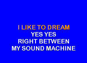 I LIKE TO DREAM

YES YES
RIGHT BETWEEN
MY SOUND MACHINE