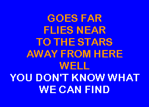 GOES FAR
FLIES NEAR
T0 THESTARS
AWAY FROM HERE
WELL
YOU DON'T KNOW WHAT
WE CAN FIND