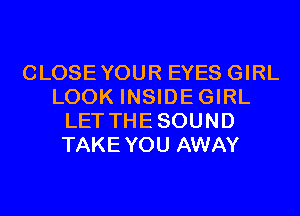 CLOSEYOUR EYES GIRL
LOOK INSIDEGIRL
LET THESOUND
TAKEYOU AWAY