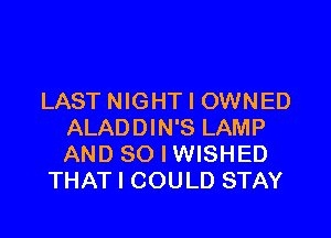 LAST NIGHT I OWNED

ALADDIN'S LAMP
AND SO I WISHED
THAT I COULD STAY