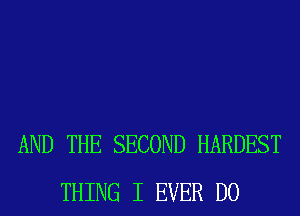 AND THE SECOND HARDEST
THING I EVER D0