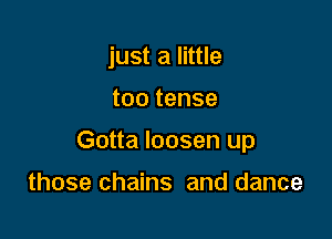 just a little

too tense

Gotta loosen up

those chains and dance