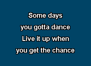 Some days

you gotta dance
Live it up when

you get the chance