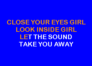 CLOSEYOUR EYES GIRL
LOOK INSIDEGIRL
LET THESOUND
TAKEYOU AWAY