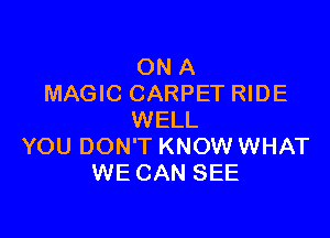 ON A
MAGIC CARPET RIDE

WELL
YOU DON'T KNOW WHAT
WE CAN SEE