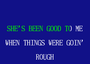 SHES BEEN GOOD TO ME
WHEN THINGS WERE GOIIW
ROUGH