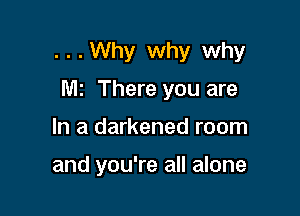 . . . Why why why

M2 There you are
In a darkened room

and you're all alone