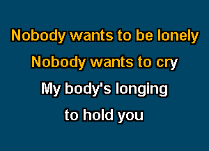 Nobody wants to be lonely
Nobody wants to cry

My body's longing

to hold you