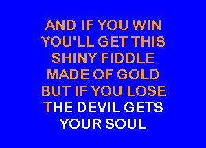 AND IF YOU WIN
YOUlLGETTHB
SHINY FIDDLE
MADEOFGOLD
BUTIFYOU LOSE
THEDEVILGETS

YOUR SOUL l