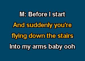 MI Before I start
And suddenly you're

fIying down the stairs

Into my arms baby ooh