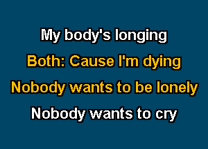 My body's longing
Botht Cause I'm dying

Nobody wants to be lonely

Nobody wants to cry