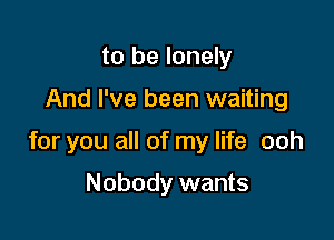 to be lonely

And I've been waiting

for you all of my life ooh

Nobody wants