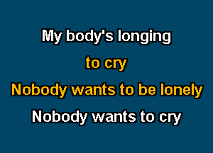 My body's longing
to cry

Nobody wants to be lonely

Nobody wants to cry