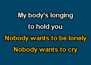 My body's longing
to hold you

Nobody wants to be lonely

Nobody wants to cry