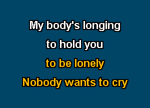 My body's longing
to hold you

to be lonely

Nobody wants to cry