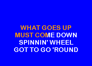 WHAT GOES UP

MUSTCOME DOWN
SPINNIN'WHEEL
GOT TO GO 'ROUND