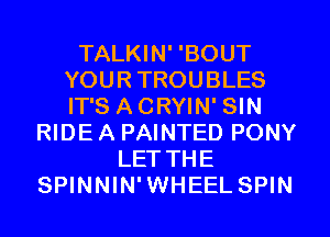 TALKIN' 'BOUT
YOURTROUBLES
IT'S ACRYIN' SIN

RIDE A PAINTED PONY
LETTHE
SPINNIN'WHEEL SPIN