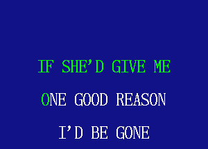 IF SHE D GIVE ME
ONE GOOD REASON

I D BE GONE l