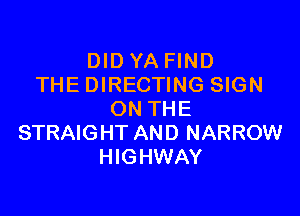 DIDYA FIND
THEDIRECTING SIGN

ON THE
STRAIGHT AND NARROW
HIGHWAY