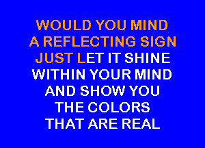 WOULD YOU MIND
A REFLECTING SIGN
JUST LET IT SHINE
WITHIN YOUR MIND
AND SHOW YOU
THECOLORS

THAT ARE REAL l