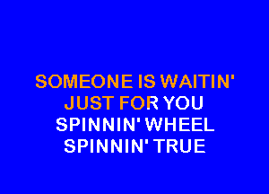 SOMEONE IS WAITIN'

JUST FOR YOU
SPINNIN'WHEEL
SPINNIN'TRUE