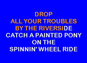 DROP
ALL YOUR TROUBLES
BY THE RIVERSIDE
CATCH A PAINTED PONY
ON THE
SPINNIN'WHEEL RIDE