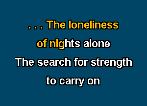 . . . The loneliness

of nights alone

The search for strength

to carry on