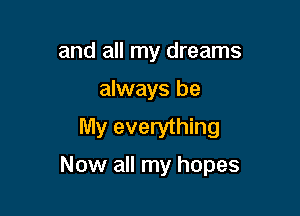 and all my dreams
always be
My everything

Now all my hopes