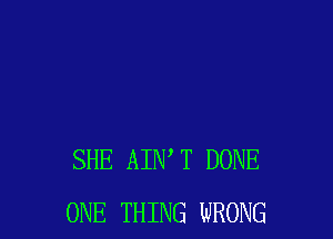 SHE AINW DONE
ONE THING WRONG