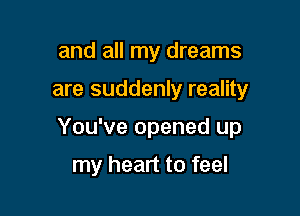 and all my dreams

are suddenly reality

You've opened up

my heart to feel