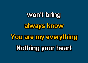 won't bring

always know

You are my everything

Nothing your heart