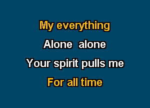 My everything

Alone alone

Your spirit pulls me

For all time