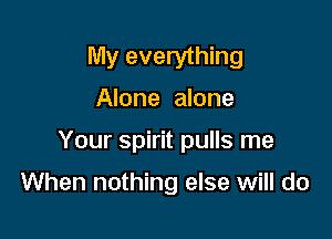 My everything
Alone alone

Your spirit pulls me

When nothing else will do