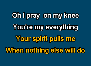 Oh I pray on my knee

You're my everything

Your spirit pulls me

When nothing else will do