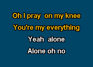 Oh I pray on my knee

You're my everything
Yeah alone

Alone oh no