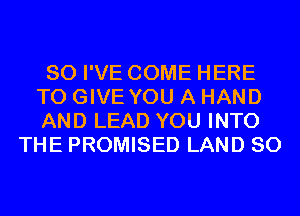 SO I'VE COME HERE
TO GIVE YOU A HAND
AND LEAD YOU INTO

THE PROMISED LAND SO