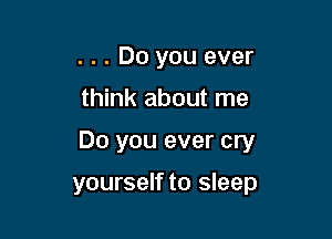 . . . Do you ever
think about me

Do you ever cry

yourself to sleep